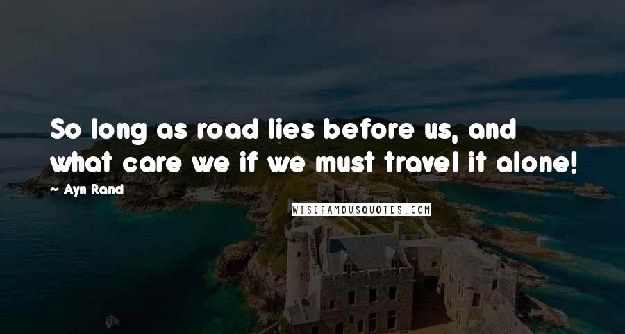 Ayn Rand Quotes: So long as road lies before us, and what care we if we must travel it alone!
