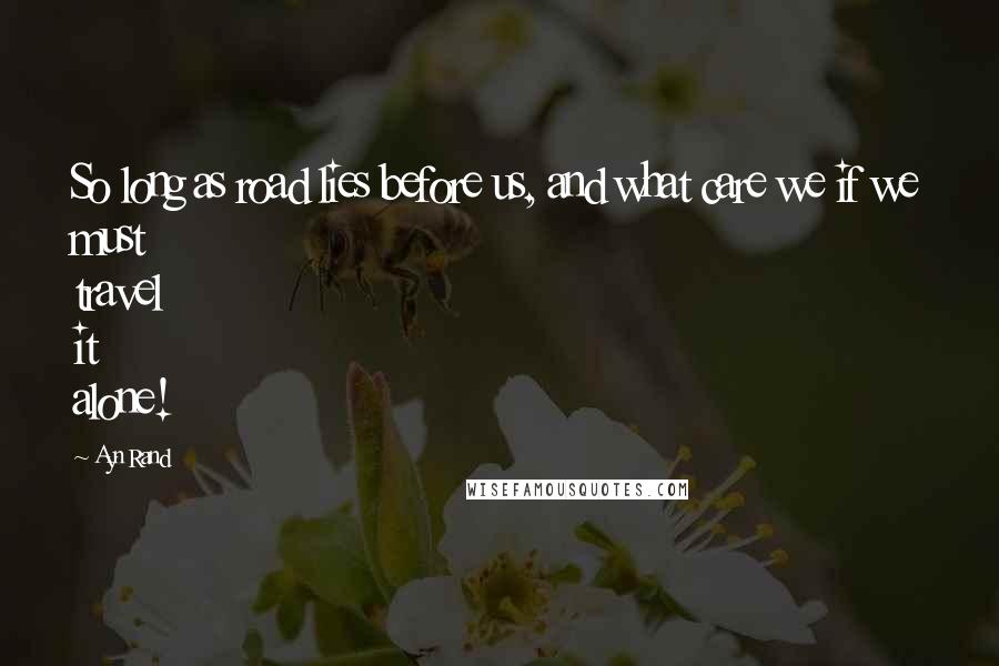 Ayn Rand Quotes: So long as road lies before us, and what care we if we must travel it alone!