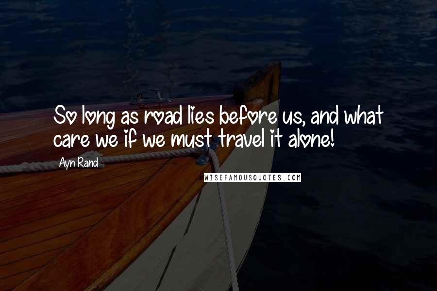 Ayn Rand Quotes: So long as road lies before us, and what care we if we must travel it alone!