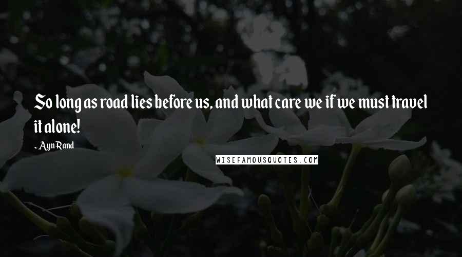 Ayn Rand Quotes: So long as road lies before us, and what care we if we must travel it alone!