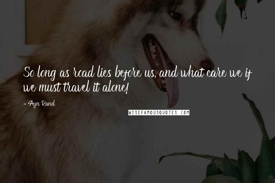 Ayn Rand Quotes: So long as road lies before us, and what care we if we must travel it alone!