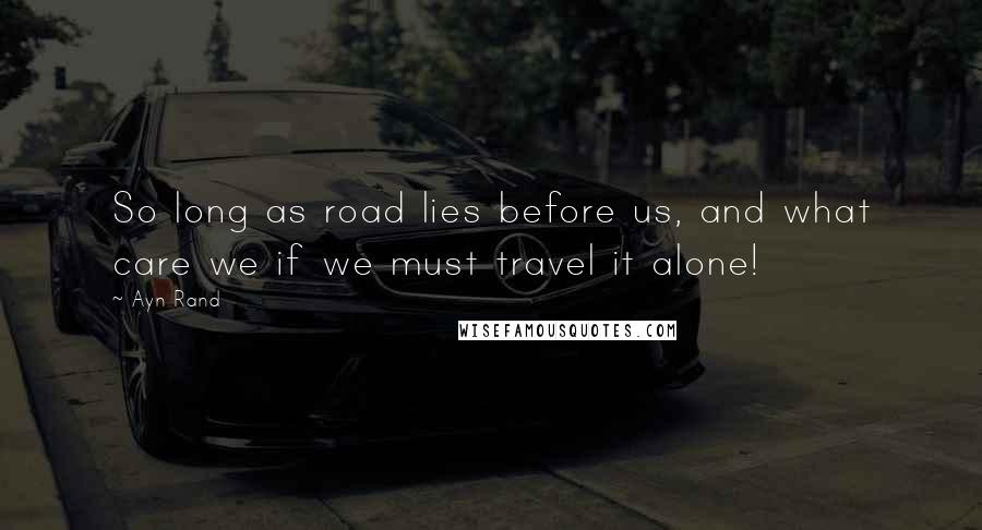 Ayn Rand Quotes: So long as road lies before us, and what care we if we must travel it alone!