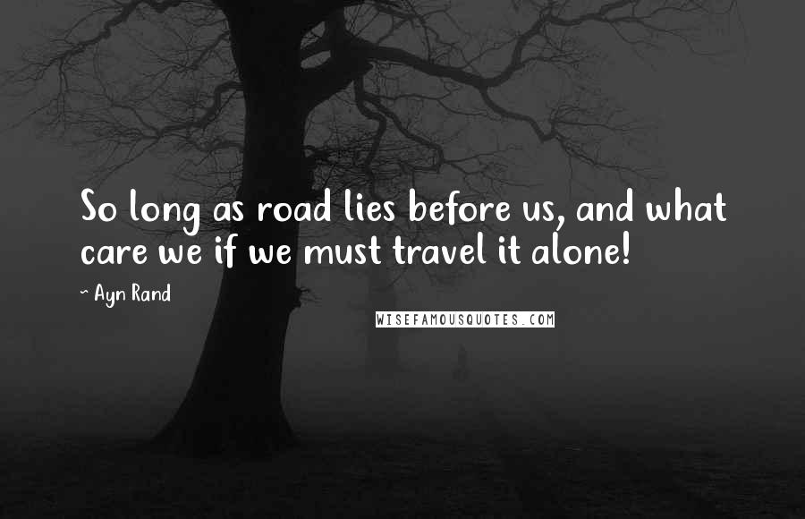 Ayn Rand Quotes: So long as road lies before us, and what care we if we must travel it alone!