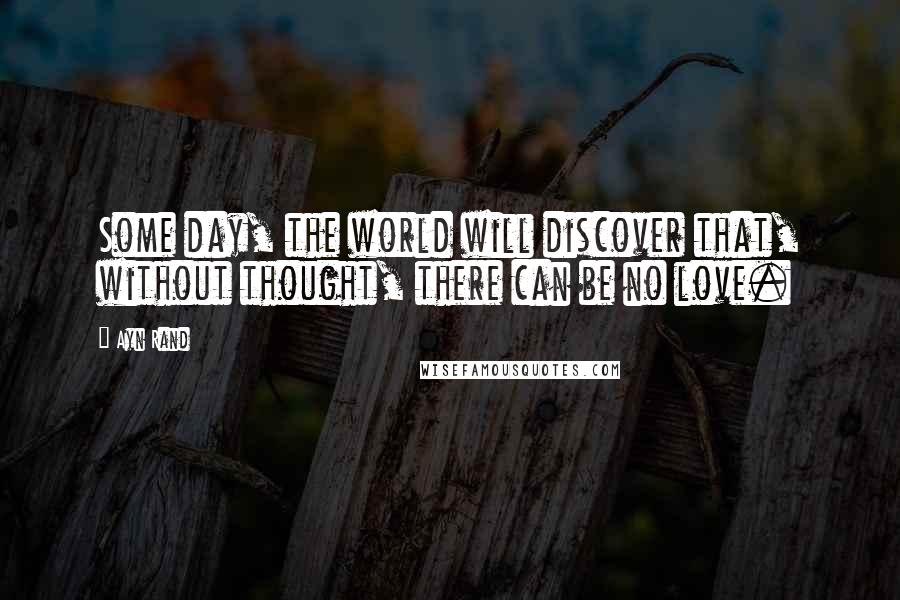 Ayn Rand Quotes: Some day, the world will discover that, without thought, there can be no love.