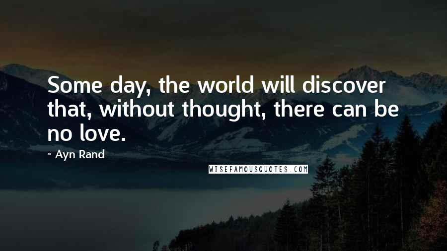 Ayn Rand Quotes: Some day, the world will discover that, without thought, there can be no love.