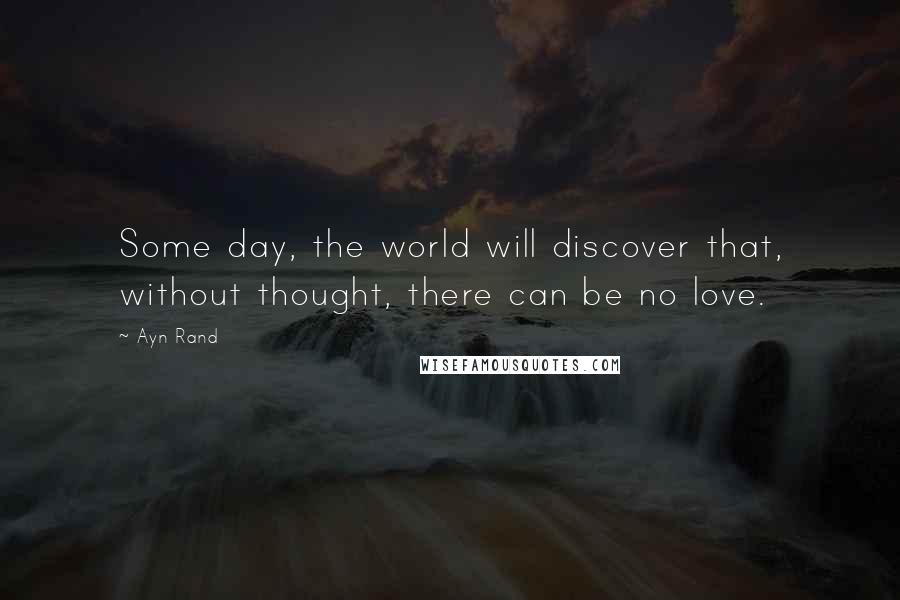 Ayn Rand Quotes: Some day, the world will discover that, without thought, there can be no love.