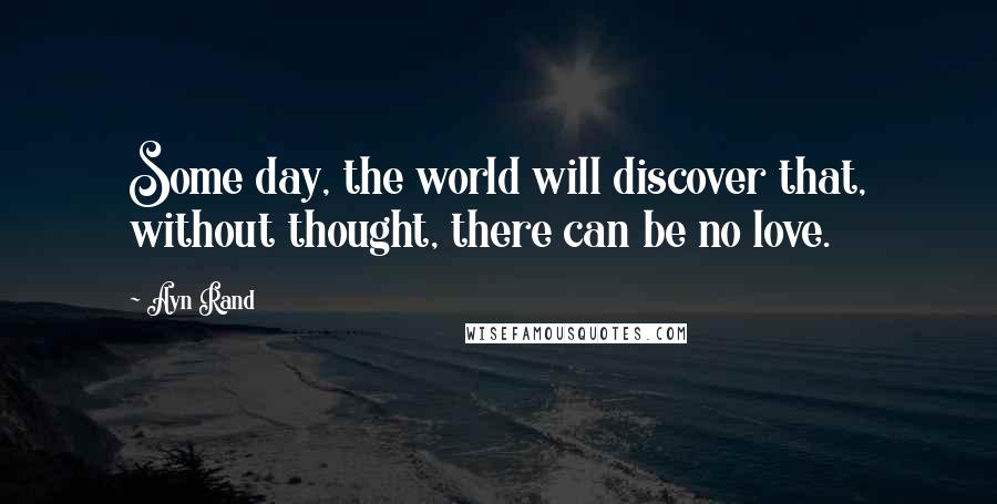 Ayn Rand Quotes: Some day, the world will discover that, without thought, there can be no love.