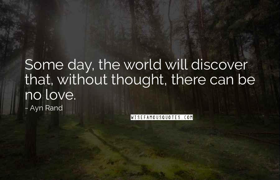 Ayn Rand Quotes: Some day, the world will discover that, without thought, there can be no love.