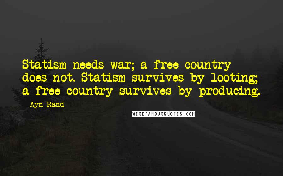 Ayn Rand Quotes: Statism needs war; a free country does not. Statism survives by looting; a free country survives by producing.