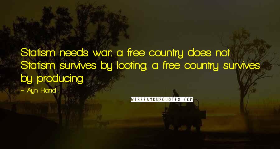 Ayn Rand Quotes: Statism needs war; a free country does not. Statism survives by looting; a free country survives by producing.