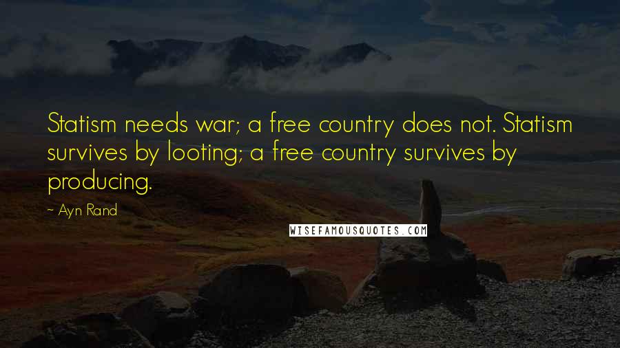 Ayn Rand Quotes: Statism needs war; a free country does not. Statism survives by looting; a free country survives by producing.