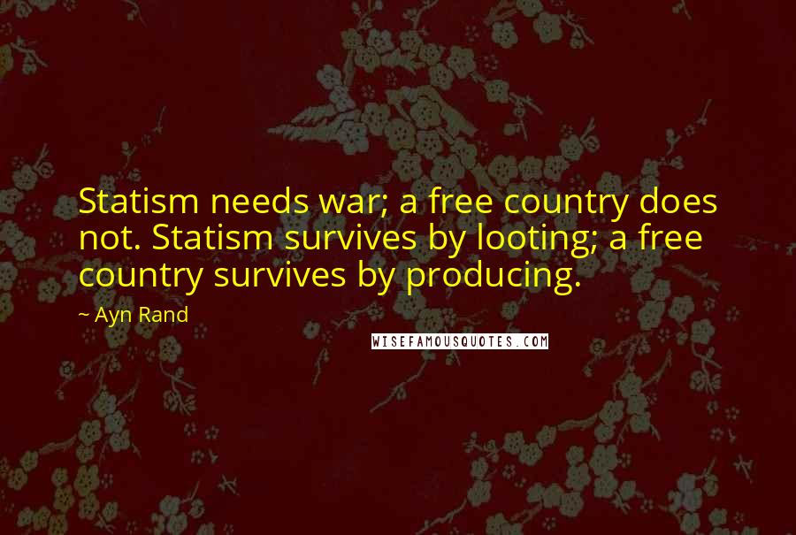 Ayn Rand Quotes: Statism needs war; a free country does not. Statism survives by looting; a free country survives by producing.