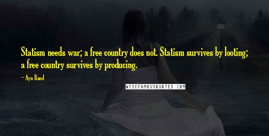 Ayn Rand Quotes: Statism needs war; a free country does not. Statism survives by looting; a free country survives by producing.