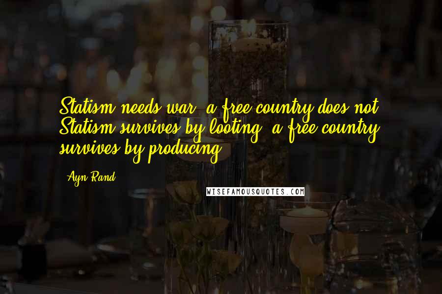 Ayn Rand Quotes: Statism needs war; a free country does not. Statism survives by looting; a free country survives by producing.