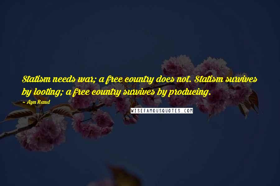 Ayn Rand Quotes: Statism needs war; a free country does not. Statism survives by looting; a free country survives by producing.