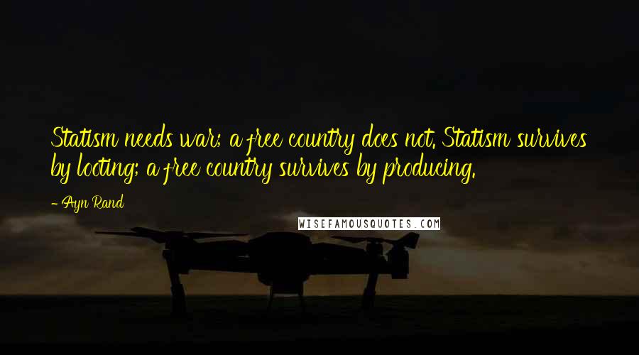Ayn Rand Quotes: Statism needs war; a free country does not. Statism survives by looting; a free country survives by producing.