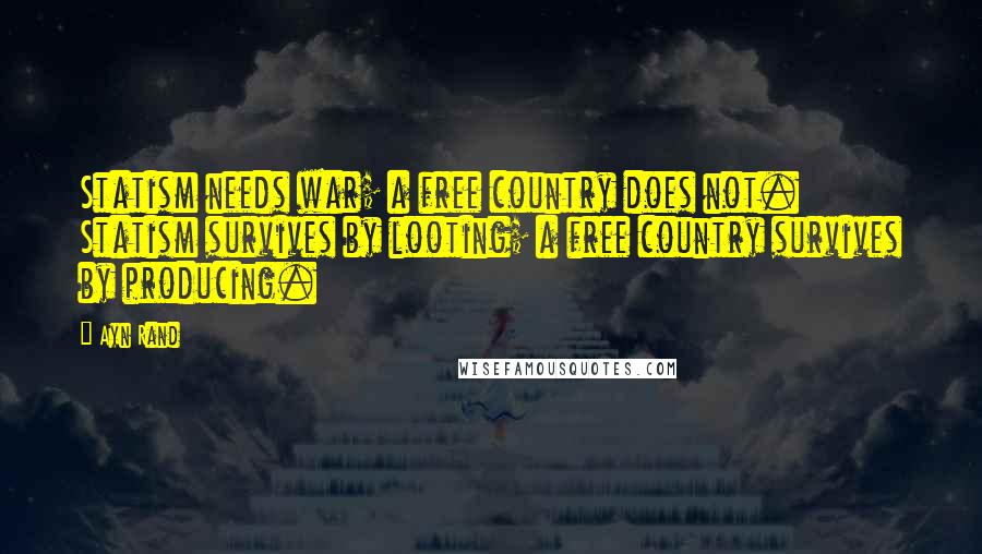 Ayn Rand Quotes: Statism needs war; a free country does not. Statism survives by looting; a free country survives by producing.