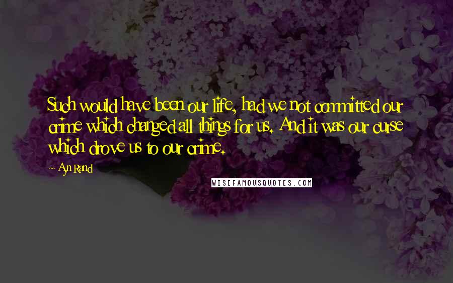 Ayn Rand Quotes: Such would have been our life, had we not committed our crime which changed all things for us. And it was our curse which drove us to our crime.