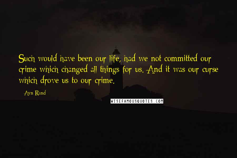 Ayn Rand Quotes: Such would have been our life, had we not committed our crime which changed all things for us. And it was our curse which drove us to our crime.