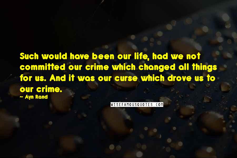 Ayn Rand Quotes: Such would have been our life, had we not committed our crime which changed all things for us. And it was our curse which drove us to our crime.