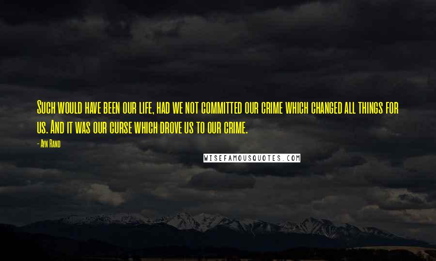 Ayn Rand Quotes: Such would have been our life, had we not committed our crime which changed all things for us. And it was our curse which drove us to our crime.