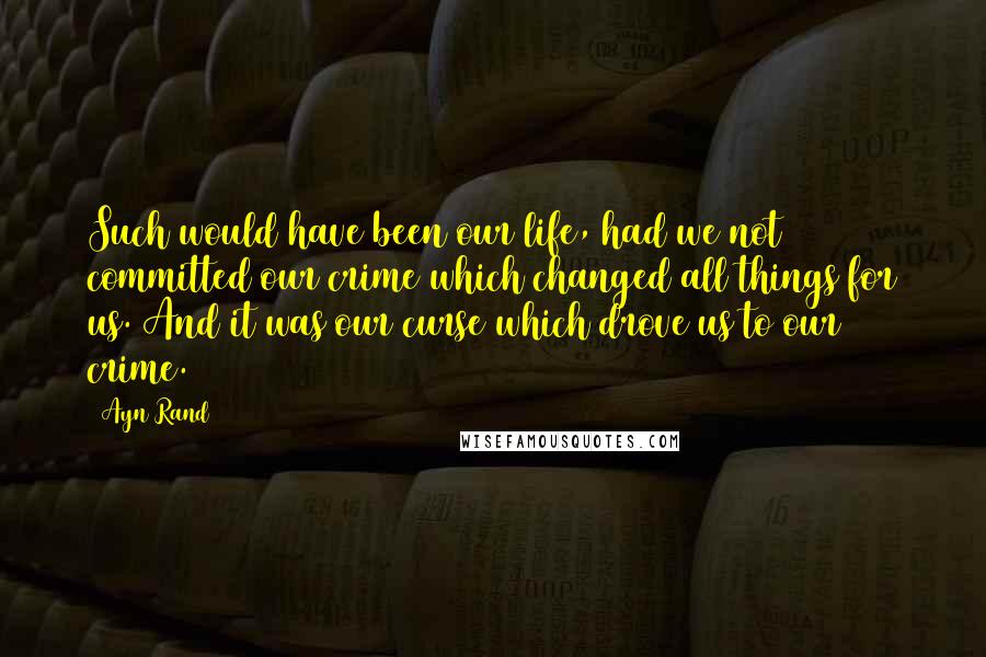 Ayn Rand Quotes: Such would have been our life, had we not committed our crime which changed all things for us. And it was our curse which drove us to our crime.