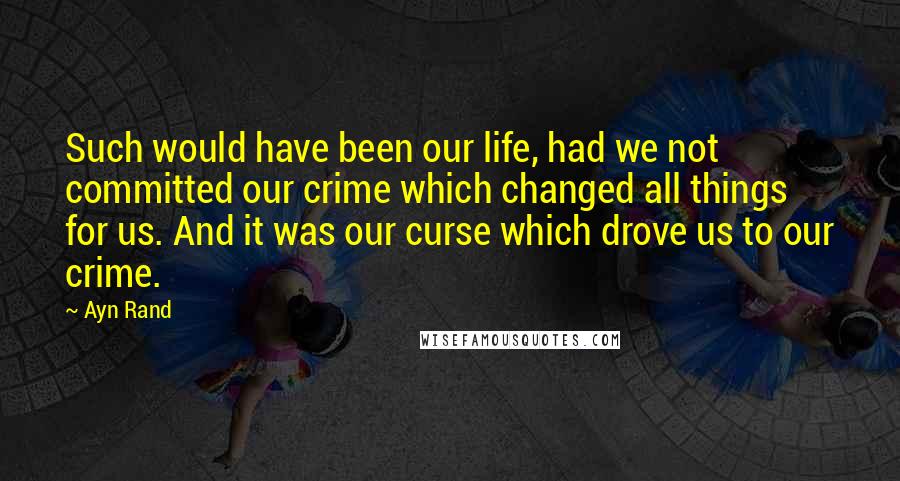 Ayn Rand Quotes: Such would have been our life, had we not committed our crime which changed all things for us. And it was our curse which drove us to our crime.
