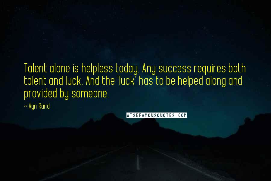 Ayn Rand Quotes: Talent alone is helpless today. Any success requires both talent and luck. And the 'luck' has to be helped along and provided by someone.