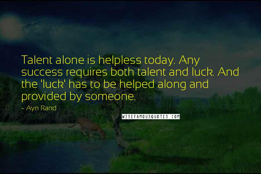 Ayn Rand Quotes: Talent alone is helpless today. Any success requires both talent and luck. And the 'luck' has to be helped along and provided by someone.