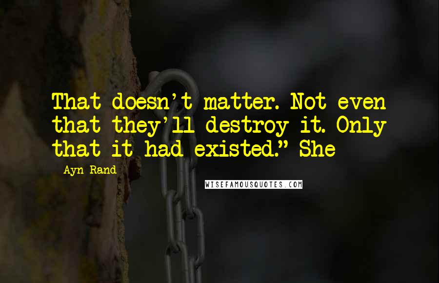 Ayn Rand Quotes: That doesn't matter. Not even that they'll destroy it. Only that it had existed." She