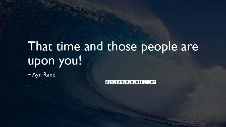Ayn Rand Quotes: That time and those people are upon you!