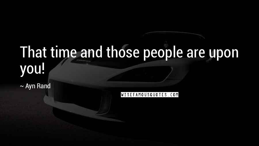 Ayn Rand Quotes: That time and those people are upon you!
