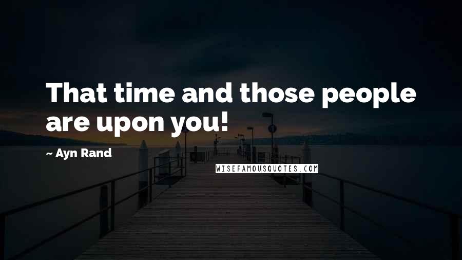 Ayn Rand Quotes: That time and those people are upon you!
