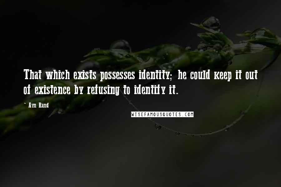 Ayn Rand Quotes: That which exists possesses identity; he could keep it out of existence by refusing to identify it.