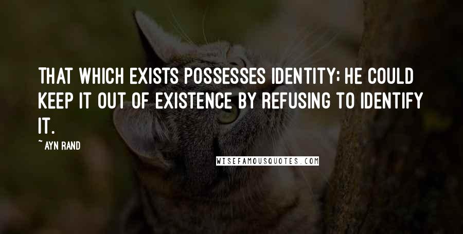 Ayn Rand Quotes: That which exists possesses identity; he could keep it out of existence by refusing to identify it.