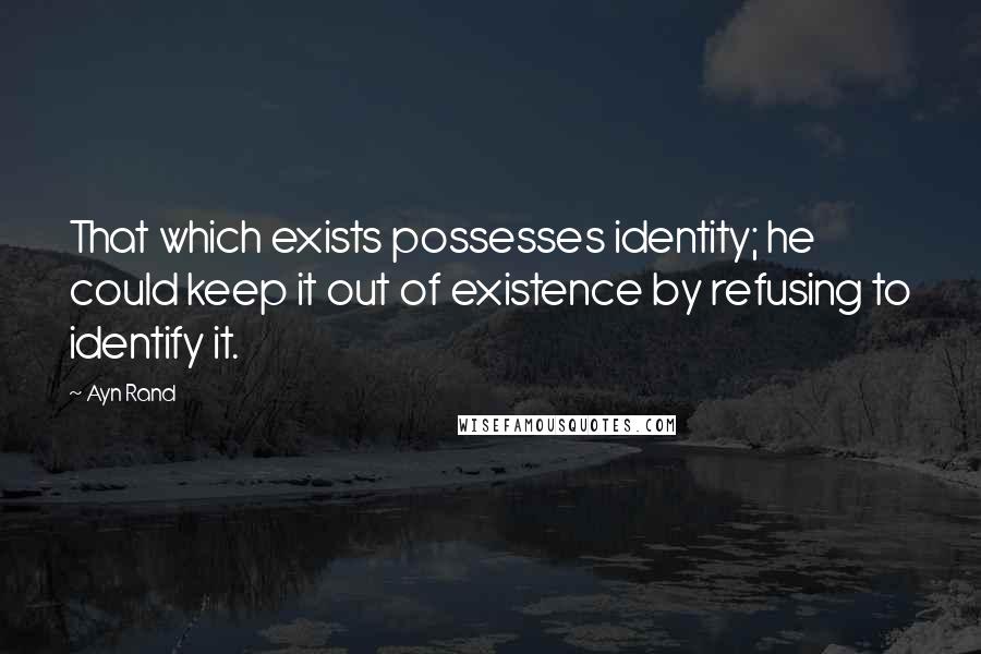 Ayn Rand Quotes: That which exists possesses identity; he could keep it out of existence by refusing to identify it.