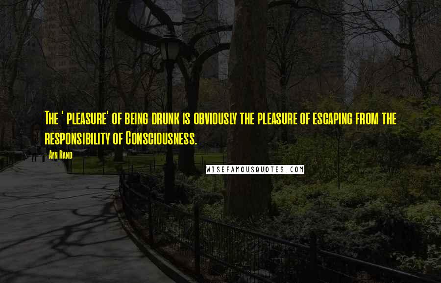 Ayn Rand Quotes: The ' pleasure' of being drunk is obviously the pleasure of escaping from the responsibility of Consciousness.