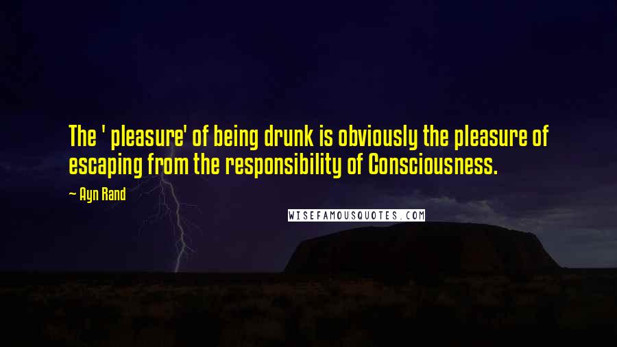 Ayn Rand Quotes: The ' pleasure' of being drunk is obviously the pleasure of escaping from the responsibility of Consciousness.