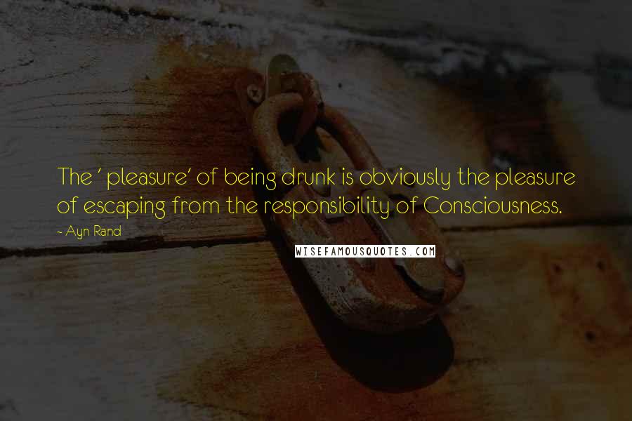 Ayn Rand Quotes: The ' pleasure' of being drunk is obviously the pleasure of escaping from the responsibility of Consciousness.
