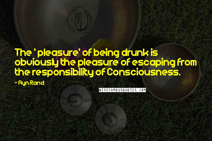 Ayn Rand Quotes: The ' pleasure' of being drunk is obviously the pleasure of escaping from the responsibility of Consciousness.