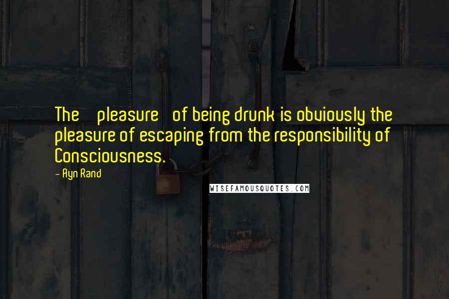 Ayn Rand Quotes: The ' pleasure' of being drunk is obviously the pleasure of escaping from the responsibility of Consciousness.