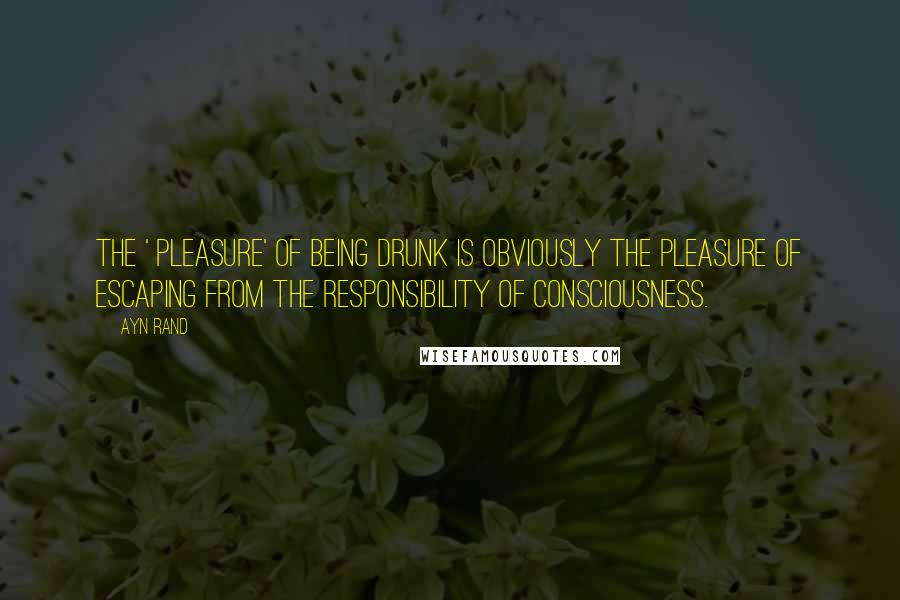 Ayn Rand Quotes: The ' pleasure' of being drunk is obviously the pleasure of escaping from the responsibility of Consciousness.