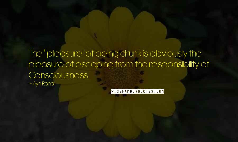 Ayn Rand Quotes: The ' pleasure' of being drunk is obviously the pleasure of escaping from the responsibility of Consciousness.