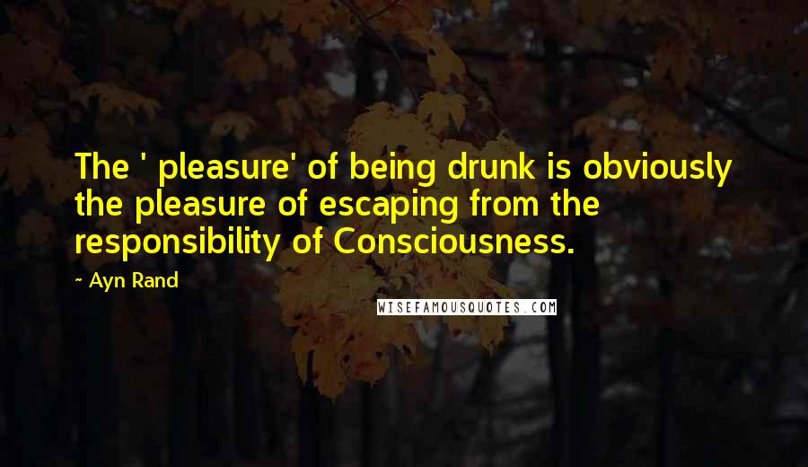 Ayn Rand Quotes: The ' pleasure' of being drunk is obviously the pleasure of escaping from the responsibility of Consciousness.