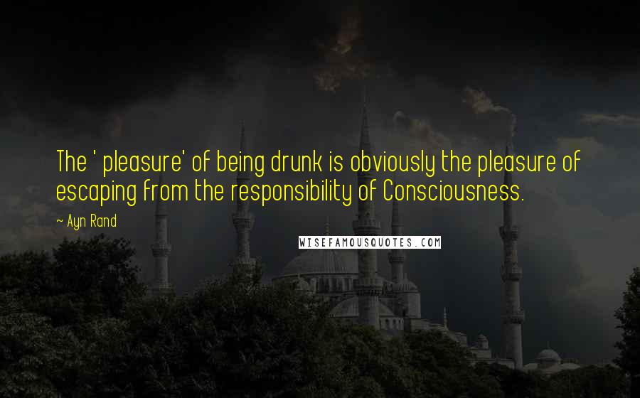 Ayn Rand Quotes: The ' pleasure' of being drunk is obviously the pleasure of escaping from the responsibility of Consciousness.