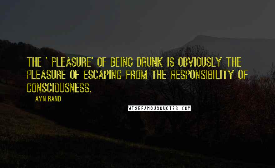 Ayn Rand Quotes: The ' pleasure' of being drunk is obviously the pleasure of escaping from the responsibility of Consciousness.