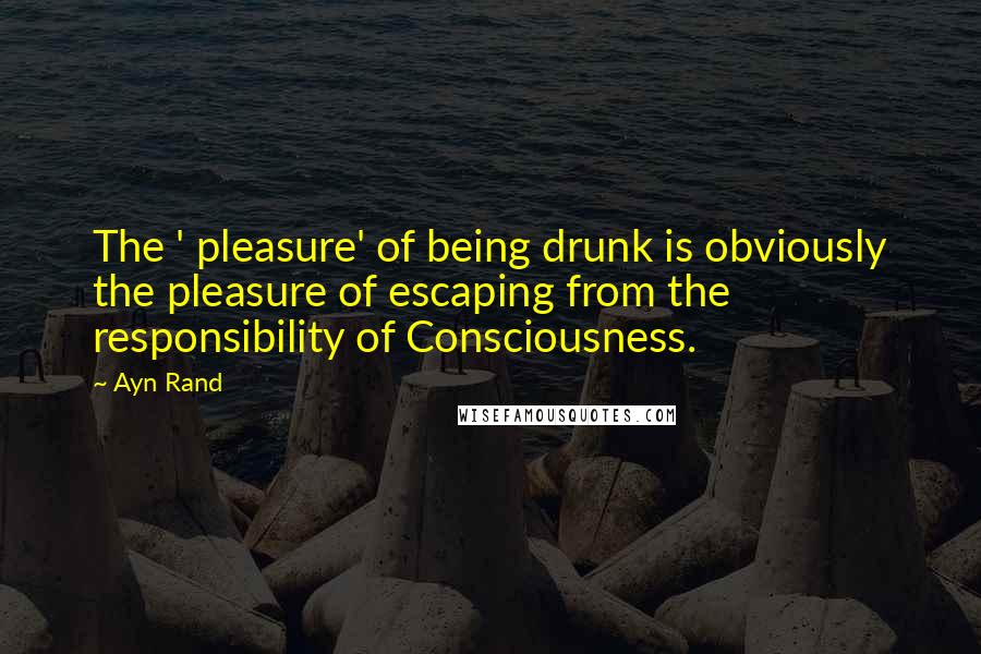 Ayn Rand Quotes: The ' pleasure' of being drunk is obviously the pleasure of escaping from the responsibility of Consciousness.