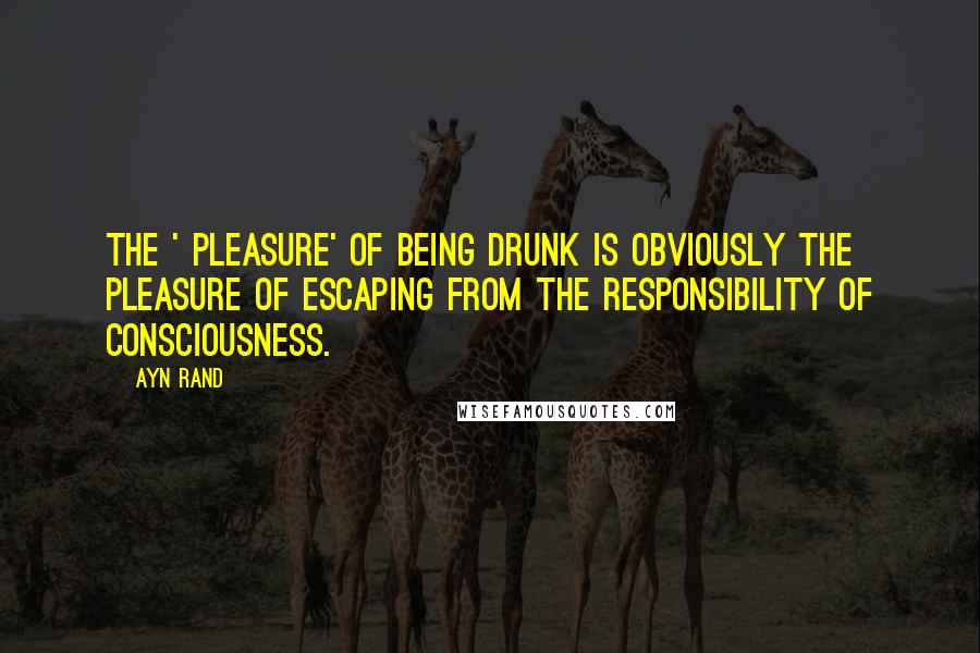 Ayn Rand Quotes: The ' pleasure' of being drunk is obviously the pleasure of escaping from the responsibility of Consciousness.