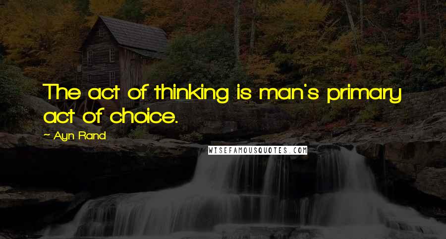 Ayn Rand Quotes: The act of thinking is man's primary act of choice.