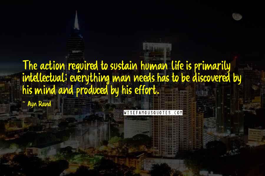 Ayn Rand Quotes: The action required to sustain human life is primarily intellectual; everything man needs has to be discovered by his mind and produced by his effort.